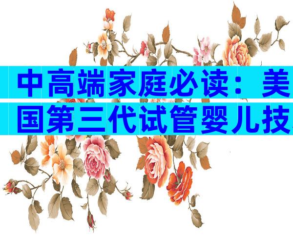 中高端家庭必读：美国第三代试管婴儿技术流程与关键优势