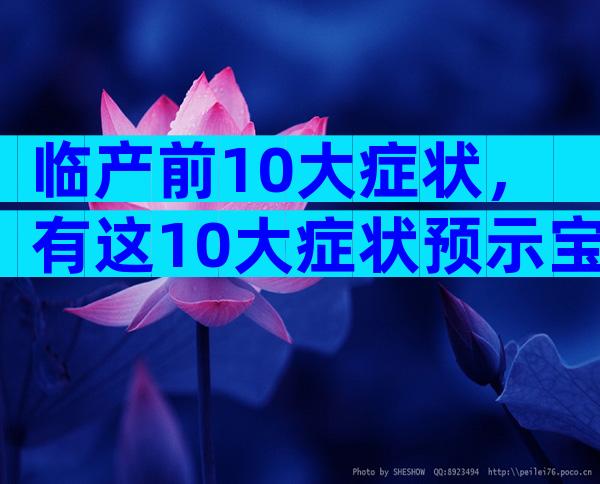 临产前10大症状，有这10大症状预示宝宝即将出生！