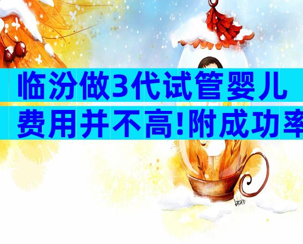 临汾做3代试管婴儿费用并不高!附成功率费用