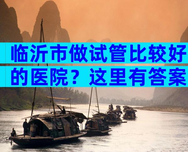 临沂市做试管比较好的医院？这里有答案
