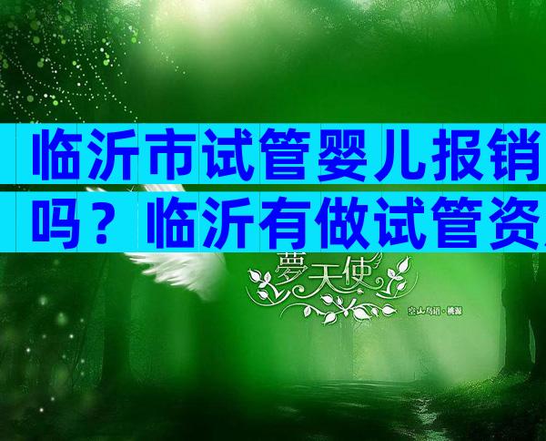 临沂市试管婴儿报销吗？临沂有做试管资质的医院