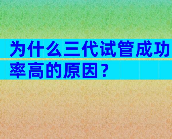 为什么三代试管成功率高的原因？