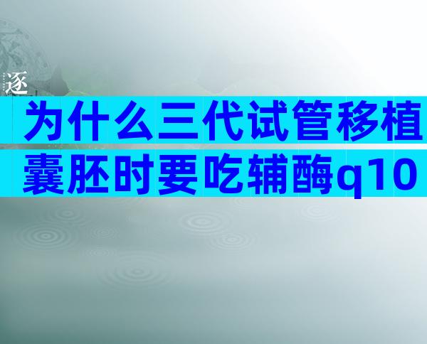 为什么三代试管移植囊胚时要吃辅酶q10