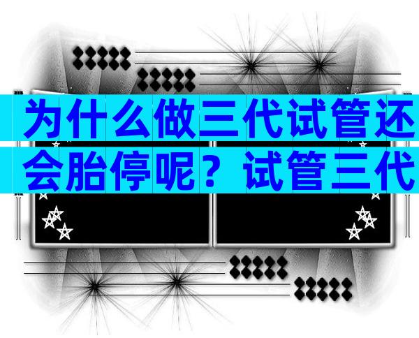 为什么做三代试管还会胎停呢？试管三代不会出现胎停