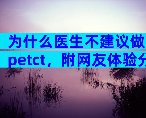 为什么医生不建议做petct，附网友体验分享
