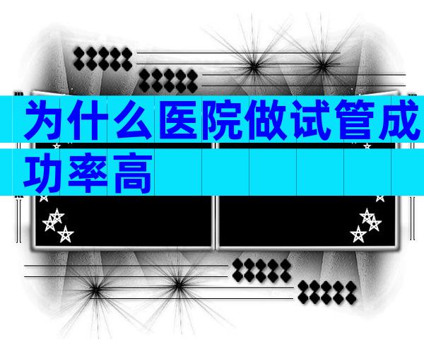 为什么医院做试管成功率高