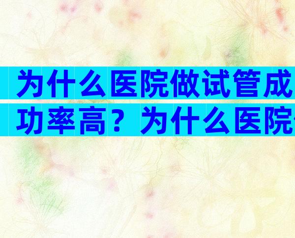 为什么医院做试管成功率高？为什么医院做试管成功率高些？