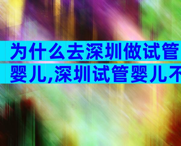 为什么去深圳做试管婴儿,深圳试管婴儿不一样