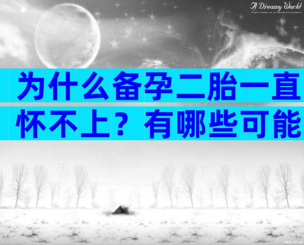 为什么备孕二胎一直怀不上？有哪些可能的原因？