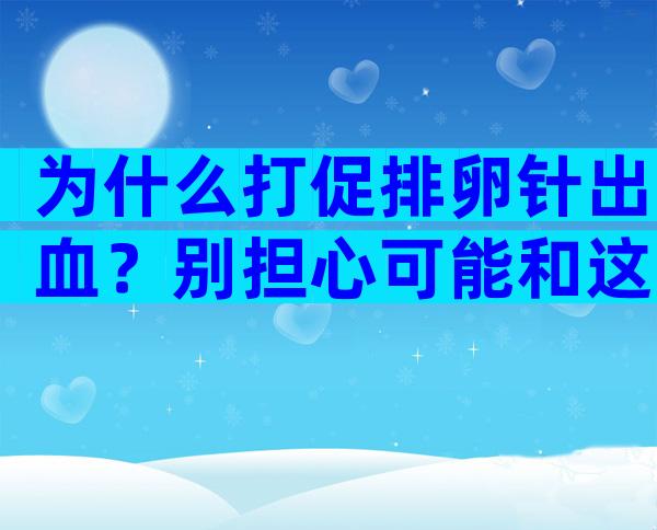 为什么打促排卵针出血？别担心可能和这些因素有关