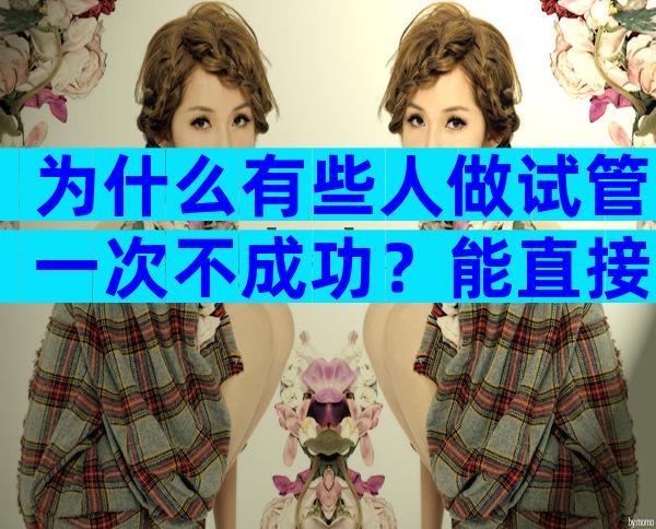 为什么有些人做试管一次不成功？能直接转三代吗？