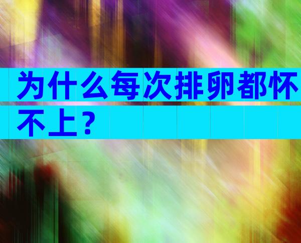为什么每次排卵都怀不上？
