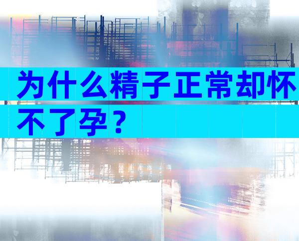 为什么精子正常却怀不了孕？