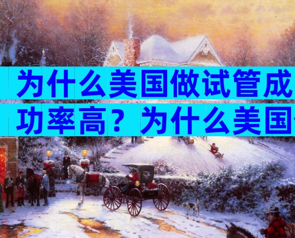 为什么美国做试管成功率高？为什么美国做试管成功率高些？