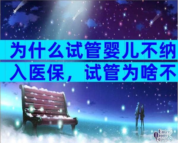 为什么试管婴儿不纳入医保，试管为啥不纳入医保