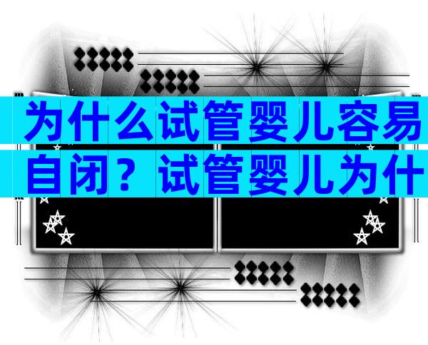 为什么试管婴儿容易自闭？试管婴儿为什么自闭症？