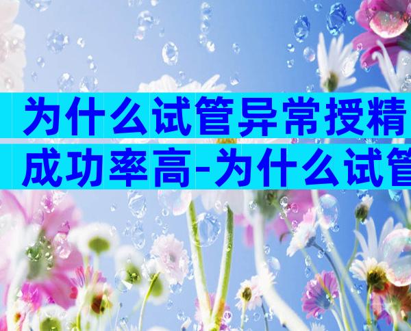 为什么试管异常授精成功率高-为什么试管总是失败