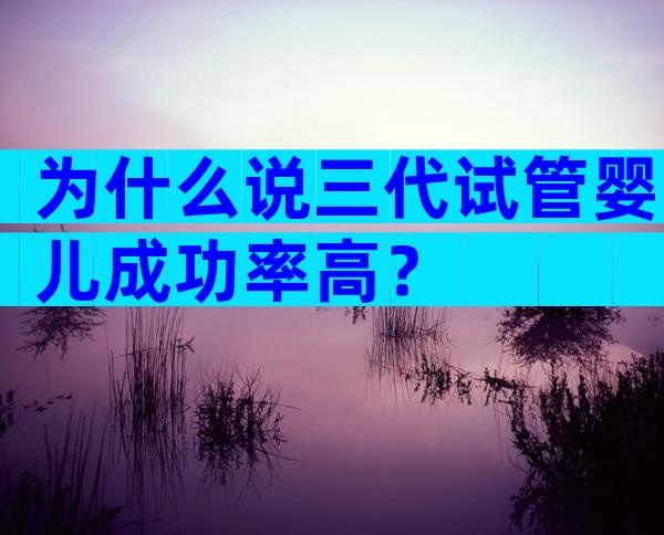 为什么说三代试管婴儿成功率高？