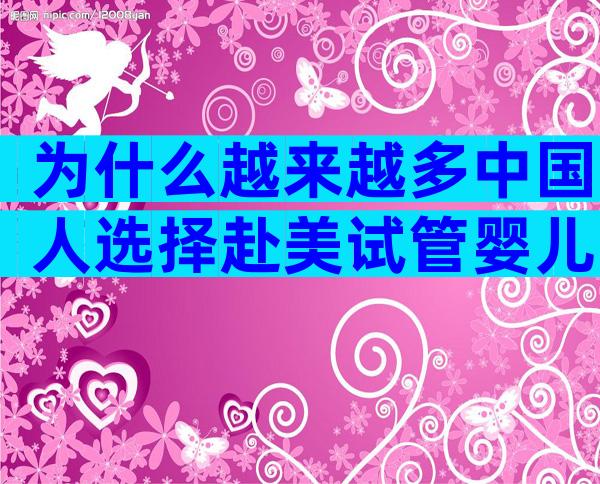 为什么越来越多中国人选择赴美试管婴儿？2026趋势深度解读