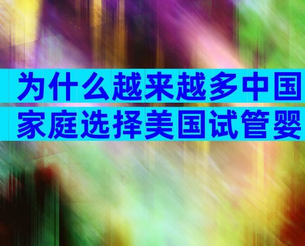 为什么越来越多中国家庭选择美国试管婴儿公司？背后隐藏的三大优势