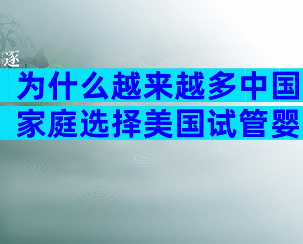 为什么越来越多中国家庭选择美国试管婴儿？5大核心优势一文看懂