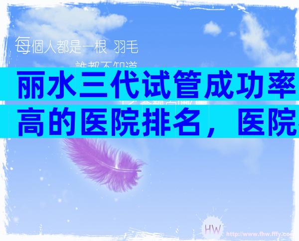 丽水三代试管成功率高的医院排名，医院名单在列