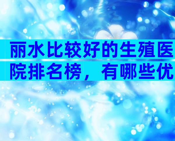 丽水比较好的生殖医院排名榜，有哪些优点
