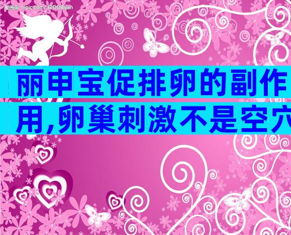 丽申宝促排卵的副作用,卵巢刺激不是空穴来风