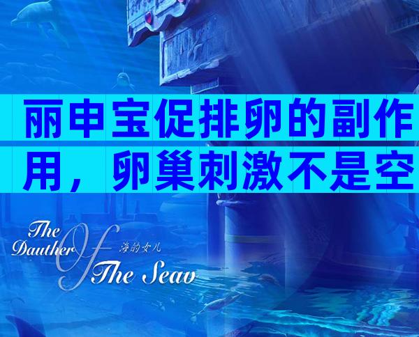 丽申宝促排卵的副作用，卵巢刺激不是空穴来风