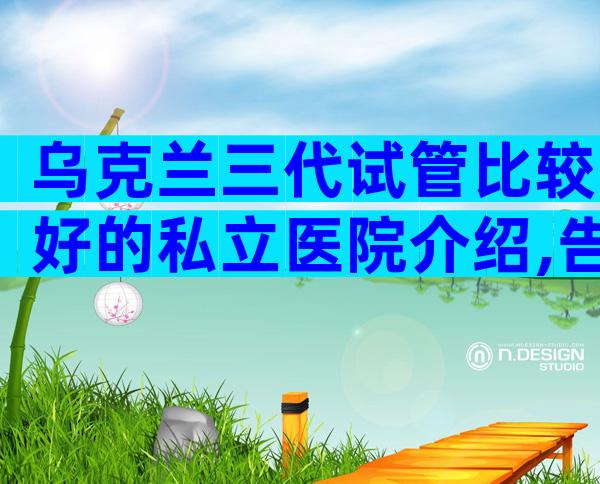 乌克兰三代试管比较好的私立医院介绍,告诉你很多真相