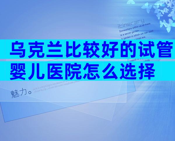 乌克兰比较好的试管婴儿医院怎么选择