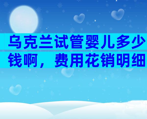 乌克兰试管婴儿多少钱啊，费用花销明细一览