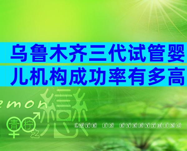 乌鲁木齐三代试管婴儿机构成功率有多高？