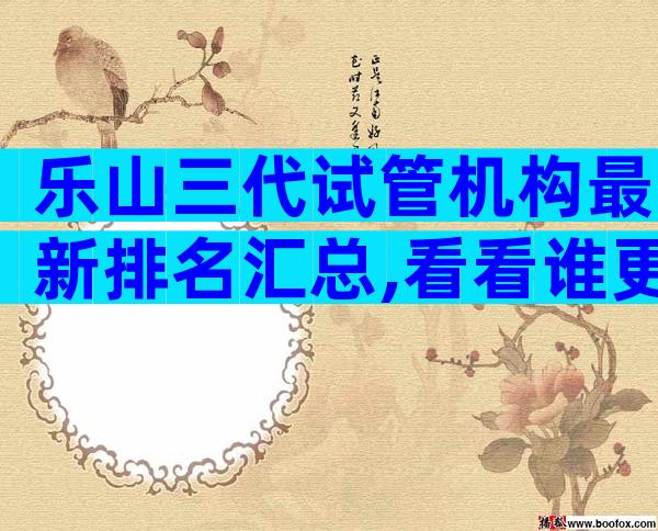 乐山三代试管机构最新排名汇总,看看谁更优秀