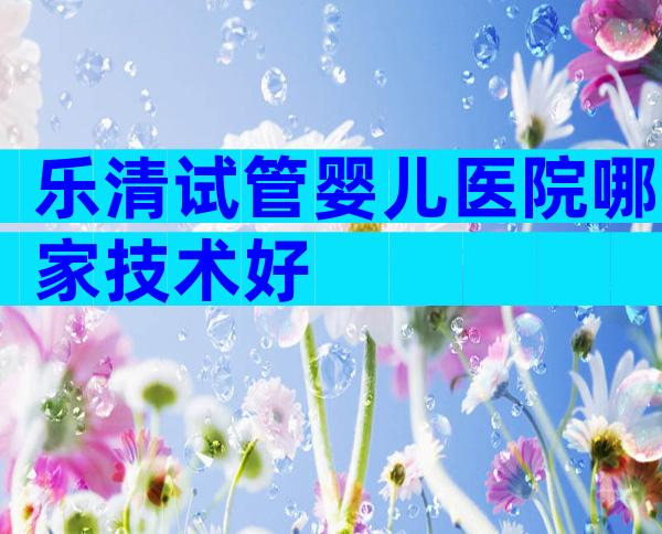 乐清试管婴儿医院哪家技术好