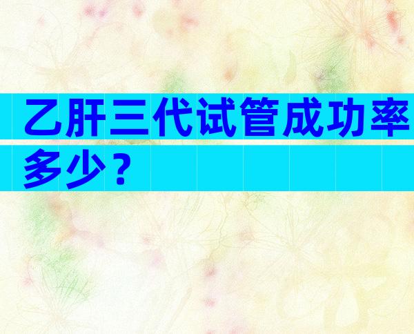 乙肝三代试管成功率多少？