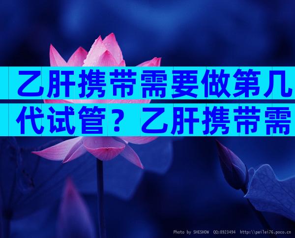 乙肝携带需要做第几代试管？乙肝携带需要做第几代试管移植？