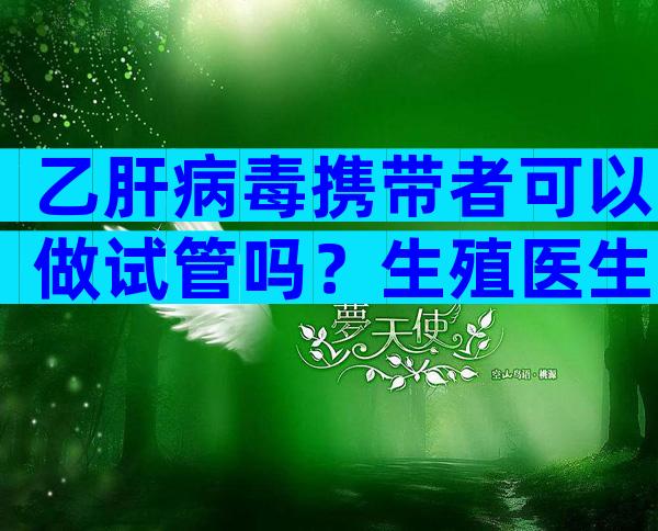 乙肝病毒携带者可以做试管吗？生殖医生详细解答
