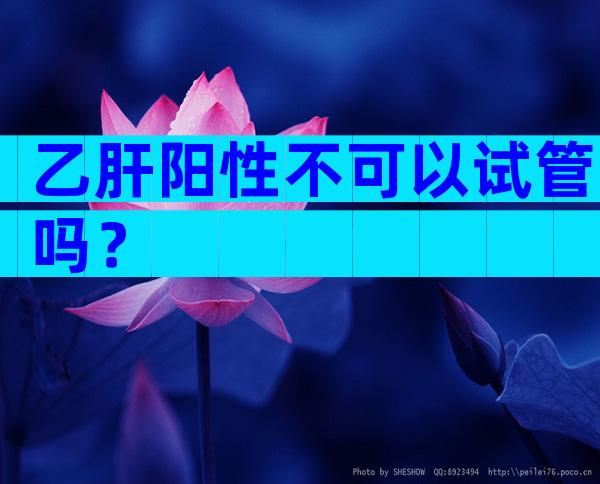 乙肝阳性不可以试管吗？