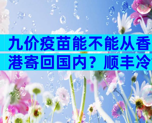 九价疫苗能不能从香港寄回国内？顺丰冷链九价疫苗有没有保障？