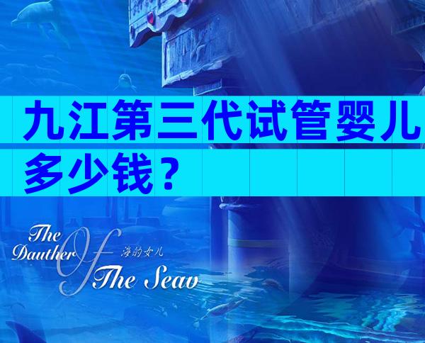 九江第三代试管婴儿多少钱？