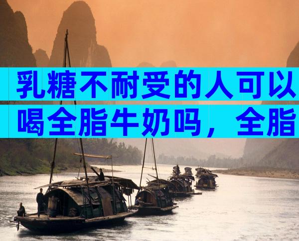 乳糖不耐受的人可以喝全脂牛奶吗，全脂乳粉过敏的能吃吗