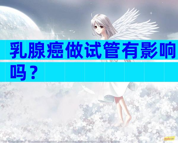 乳腺癌做试管有影响吗？