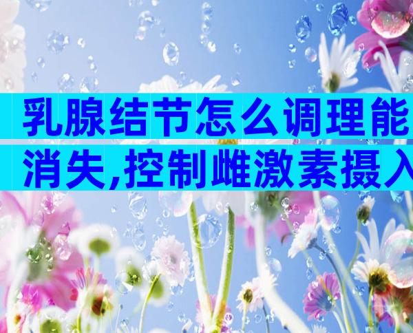 乳腺结节怎么调理能消失,控制雌激素摄入散结也简单