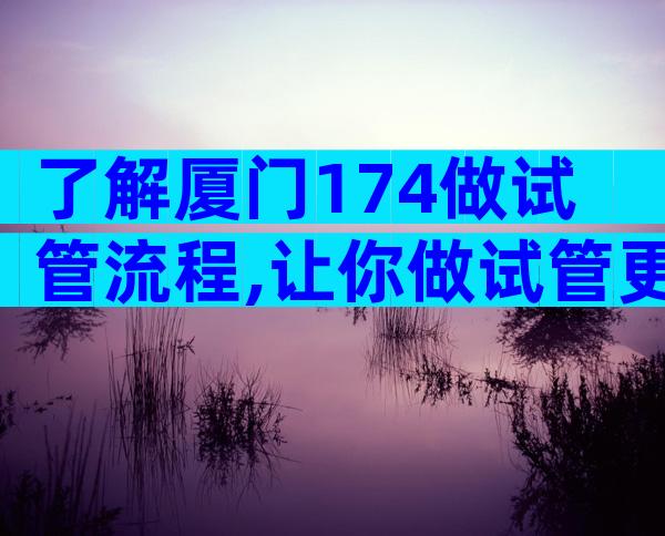 了解厦门174做试管流程,让你做试管更安心!