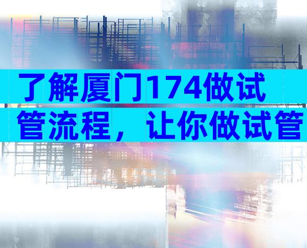 了解厦门174做试管流程，让你做试管更安心！