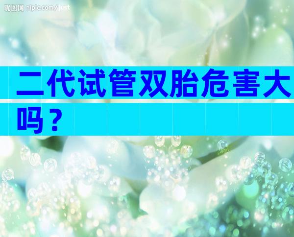 二代试管双胎危害大吗？