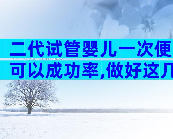 二代试管婴儿一次便可以成功率,做好这几点助你提升几率