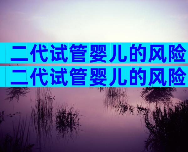 二代试管婴儿的风险二代试管婴儿的风险和弊端