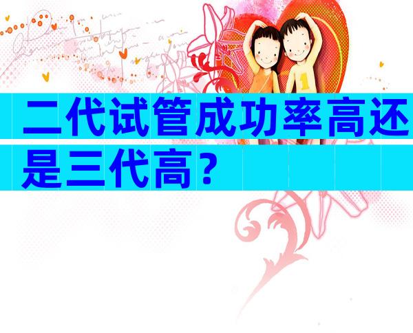 二代试管成功率高还是三代高？